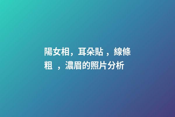 陽女相，耳朵貼，線條粗，濃眉的照片分析